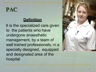 PAC
Definition
It is the specialized care given
to the patients who have
undergone anaesthetic
management, by a team of
well trained professionals, in a
specially designed, equipped
and designated area of the
hospital
5
 
