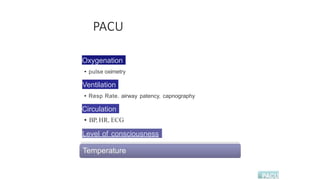 PACU
Oxygenation
• pulse oximetry
Ventilation
• Resp Rate, airway patency, capnography
Circulation
• BP, HR, ECG
Level of consciousness
 