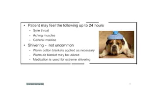 • Patient may feel the following up to 24 hours
- Sore throat
- Aching muscles
- General malaise
• Shivering - not uncommon
- Warm cotton blankets applied as necessary
- Warm air blanket may be utilized
- Medication is used for extreme shivering
2')
 