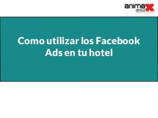 Como utilizar los Facebook
Ads en tu hotel
 