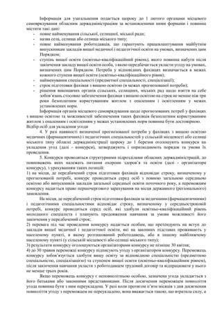 Інформація для узагальнення подається щороку до 1 лютого органами місцевого
самоврядування обласним держадміністраціям за встановленими ними формами і повинна
містити такі дані:
- повне найменування сільської, селищної, міської ради;
- назва села, селища або селища міського типу;
- повне найменування роботодавців, що гарантують працевлаштування майбутнім
випускникам закладів вищої медичної і педагогічної освіти на умовах, визначених цим
Порядком;
- ступінь вищої освіти (освітньо-кваліфікаційний рівень), якого повинна набути після
закінчення закладу вищої освіти особа, з якою передбачається укласти угоду на умовах,
визначених цим Порядком. Потреба у відповідних фахівцях визначається в межах
кожного ступеня вищої освіти (освітньо-кваліфікаційного рівня);
- найменування спеціальності (предметної спеціальності, спеціалізації);
- строк підготовки фахівця з вищою освітою (в межах прогнозованої потреби);
- рішення виконавчих органів сільських, селищних, міських рад щодо взяття на себе
зобов’язань стосовно забезпечення фахівця з вищою освітою на строк не менше ніж три
роки безоплатним користуванням житлом з опаленням і освітленням у межах
установлених норм.
Інформація органів місцевого самоврядування щодо прогнозованих потреб у фахівцях
з вищою освітою та можливостей забезпечення таких фахівців безоплатним користуванням
житлом з опаленням і освітленням у межах установлених норм повинна бути достовірною.
Відбір осіб для укладення угоди
4. У разі наявності визначеної прогнозованої потреби у фахівцях з вищою освітою
медичних (фармацевтичних) і педагогічних спеціальностей у сільській місцевості або селищі
міського типу обласні держадміністрації щороку до 1 березня оголошують конкурси на
укладення угод (далі - конкурси), затверджують і оприлюднюють порядок та умови їх
проведення.
5. Конкурси проводяться структурними підрозділами обласних держадміністрацій, до
повноважень яких належать питання охорони здоров’я та освіти (далі - організатори
конкурсу), з урахуванням таких позицій:
1) на місця, де передбачений строк підготовки фахівців відповідає строку, визначеному у
прогнозованій потребі, конкурс проводиться серед осіб з повною загальною середньою
освітою або випускників закладів загальної середньої освіти поточного року, а переможцям
конкурсу надається право першочергового зарахування на місця державного (регіонального)
замовлення.
На місця, де передбачений строк підготовки фахівців за медичними (фармацевтичними)
і педагогічними спеціальностями відповідає строку, визначеному у середньостроковій
потребі, конкурс проводиться серед осіб, які здобули освітньо-кваліфікаційний рівень
молодшого спеціаліста і планують продовження навчання за умови можливості його
закінчення у передбачений строк;
2) перевага під час проведення конкурсу надається особам, що претендують на вступ до
закладів вищої медичної і педагогічної освіти, які на законних підставах проживають у
населеному пункті, в якому розташований роботодавець, або в іншому найближчому
населеному пункті (у сільській місцевості або селищі міського типу);
3) результати конкурсу оголошуються організаторами конкурсу не пізніше 30 квітня;
4) до 30 травня переможці конкурсу підписують угоду з організатором конкурсу. Переможець
конкурсу зобов’язується здобути вищу освіту за відповідною спеціальністю (предметною
спеціальністю, спеціалізацією) та ступенем вищої освіти (освітньо-кваліфікаційним рівнем),
після закінчення навчання укласти з роботодавцем трудовий договір та відпрацювати у нього
не менше трьох років.
Якщо переможець конкурсу є неповнолітньою особою, зазначена угода укладається з
його батьками або законними представниками. Після досягнення переможцем повноліття
угода повинна бути з ним переукладена. У разі коли протягом п’яти місяців з дня досягнення
повноліття угоду з переможцем не переукладено, вона вважається такою, що втратила силу, а
 