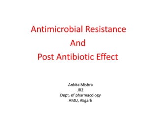 Antimicrobial Resistance
And
Post Antibiotic Effect
Ankita Mishra
JR2
Dept. of pharmacology
AMU, Aligarh
 