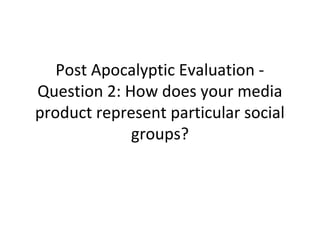 Post Apocalyptic Evaluation -
Question 2: How does your media
product represent particular social
groups?
 