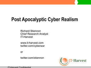 Post Apocalyptic Cyber Realism

    Richard Stiennon
    Chief Research Analyst
    IT-Harvest

    www.it-harvest.com
    twitter.com/cyberwar

    or

    twitter.com/stiennon
 