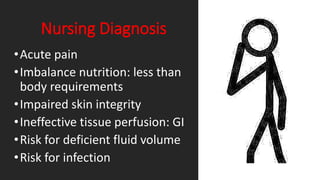 Nursing Diagnosis
•Acute pain
•Imbalance nutrition: less than
body requirements
•Impaired skin integrity
•Ineffective tissue perfusion: GI
•Risk for deficient fluid volume
•Risk for infection
 