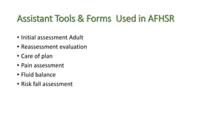 Assistant Tools & Forms Used in AFHSR
• Initial assessment Adult
• Reassessment evaluation
• Care of plan
• Pain assessment
• Fluid balance
• Risk fall assessment
 