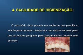 O provisório deve possuir um contorno que permita aO provisório deve possuir um contorno que permita a
sua limpeza durante o tempo em que estiver em uso, parasua limpeza durante o tempo em que estiver em uso, para
que os tecidos gengivais permaneçam sadios durante esteque os tecidos gengivais permaneçam sadios durante este
período.período.
4. FACILIDADE DE HIGIENIZAÇÃO4. FACILIDADE DE HIGIENIZAÇÃO::
 