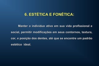 Manter o indivíduo ativo em sua vida profissional eManter o indivíduo ativo em sua vida profissional e
social, permitir modificações em seus contornos, textura,social, permitir modificações em seus contornos, textura,
cor, e posição dos dentes, até que se encontre um padrãocor, e posição dos dentes, até que se encontre um padrão
estético ideal.estético ideal.
6. ESTÉTICA E FONÉTICA:6. ESTÉTICA E FONÉTICA:
 