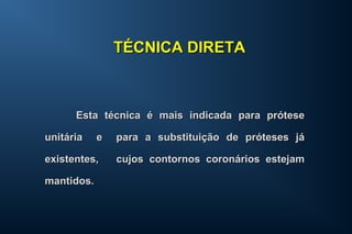 Esta técnica é mais indicada para próteseEsta técnica é mais indicada para prótese
unitária e para a substituição de próteses jáunitária e para a substituição de próteses já
existentes, cujos contornos coronários estejamexistentes, cujos contornos coronários estejam
mantidos.mantidos.
TÉCNICA DIRETATÉCNICA DIRETA
 