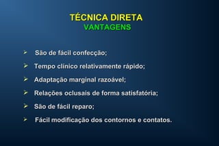  São de fácil confecção;São de fácil confecção;
 Tempo clínico relativamente rápido;Tempo clínico relativamente rápido;
 Adaptação marginal razoável;Adaptação marginal razoável;
 Relações oclusais de forma satisfatória;Relações oclusais de forma satisfatória;
 São de fácil reparo;São de fácil reparo;
 FácilFácil modificação dos contornos e contatos.modificação dos contornos e contatos.
TÉCNICA DIRETATÉCNICA DIRETA
VANTAGENSVANTAGENS
 