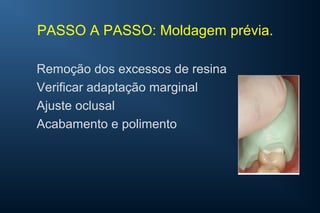 PASSO A PASSO: Moldagem prévia.
Remoção dos excessos de resina
Verificar adaptação marginal
Ajuste oclusal
Acabamento e polimento
 