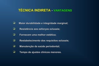  Maior durabilidade e integridade marginal;Maior durabilidade e integridade marginal;
 Resistência aos esforços oclusais;Resistência aos esforços oclusais;
 Fornecem uma melhor estética;Fornecem uma melhor estética;
 Restabelecimento dos requisitos oclusais;Restabelecimento dos requisitos oclusais;
 Manutenção da saúde periodontal;Manutenção da saúde periodontal;
 Tempo de ajustes clínicos menores.Tempo de ajustes clínicos menores.
TÉCNICA INDIRETATÉCNICA INDIRETA -- VANTAGENSVANTAGENS
 