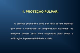 A prótese provisória deve ser feita de um materialA prótese provisória deve ser feita de um material
que evite a condução de temperaturas extremas. asque evite a condução de temperaturas extremas. as
margens devem estar bem adaptadas para evitar amargens devem estar bem adaptadas para evitar a
infiltração, hipersensibilidade e cárie.infiltração, hipersensibilidade e cárie.
1.1. PROTEÇÃO PULPAR:PROTEÇÃO PULPAR:
 