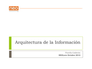 Arquitectura de la Información

                         Fiorella Calderón
                    SEOLove Octubre 2012
 