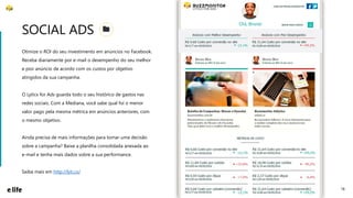 18
Otimize o ROI do seu investimento em anúncios no Facebook.
Receba diariamente por e-mail o desempenho do seu melhor
e pior anúncio de acordo com os custos por objetivo
atingidos da sua campanha.
O Lyticx for Ads guarda todo o seu histórico de gastos nas
redes sociais. Com a Mediana, você sabe qual foi o menor
valor pago pela mesma métrica em anúncios anteriores, com
o mesmo objetivo.
Ainda precisa de mais informações para tomar uma decisão
sobre a campanha? Baixe a planilha consolidada anexada ao
e-mail e tenha mais dados sobre a sua performance.
Saiba mais em http://lyti.cx/
SOCIAL ADS
 