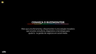 Mais que uma ferramenta, o Buzzmonitor é uma solução inovadora
que envolve consultoria, diagnóstico e tecnologia para
ajudá-lo na gestão de negócios em social media.
CONHEÇA O BUZZMONITOR
 