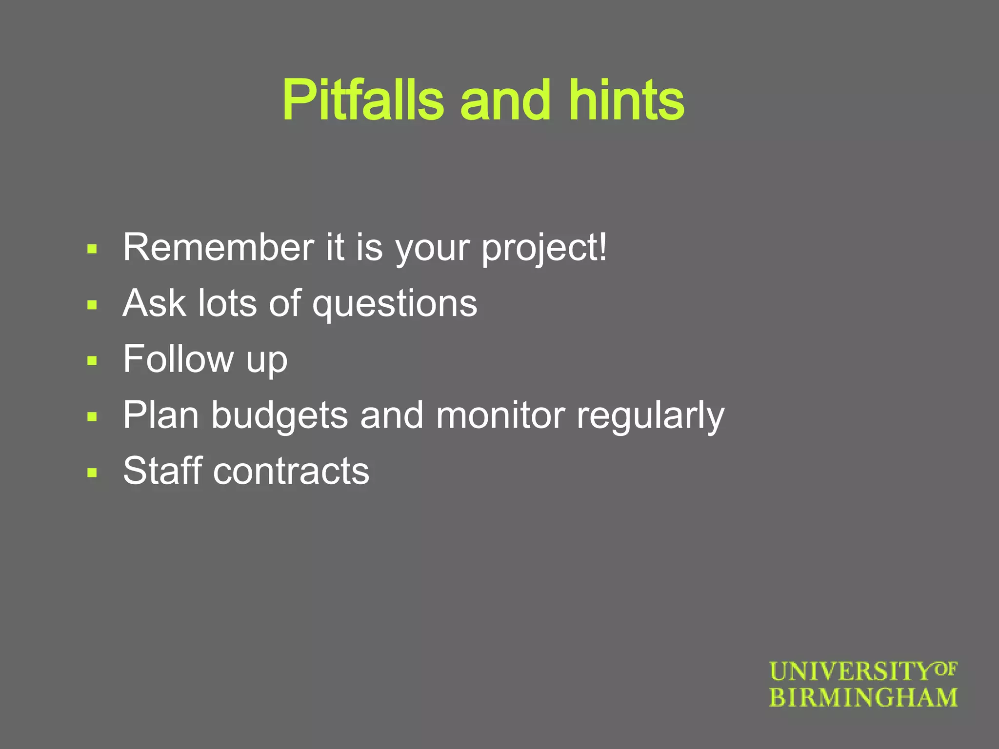 Pitfalls and hints
 Remember it is your project!
 Ask lots of questions
 Follow up
 Plan budgets and monitor regularly
 Staff contracts
 