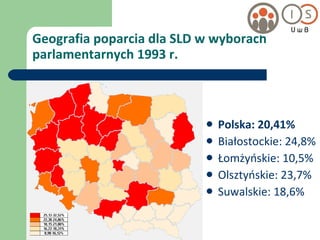 Geografia poparcia dla SLD w wyborach parlamentarnych 1993 r. Polska: 20,41% Białostockie: 24,8% Łomżyńskie: 10,5% Olsztyńskie: 23,7% Suwalskie: 18,6% 