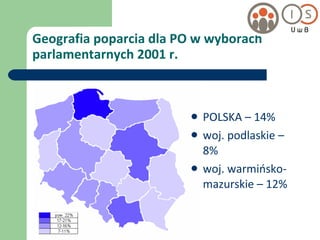 Geografia poparcia dla PO w wyborach parlamentarnych 2001 r. POLSKA – 14% woj. podlaskie – 8% woj. warmińsko-mazurskie – 12% 