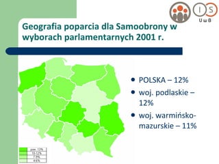 Geografia poparcia dla Samoobrony w wyborach parlamentarnych 2001 r. POLSKA – 12% woj. podlaskie – 12% woj. warmińsko-mazurskie – 11% 