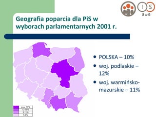 Geografia poparcia dla PiS w  wyborach parlamentarnych 2001 r. POLSKA – 10% woj. podlaskie – 12% woj. warmińsko-mazurskie – 11% 