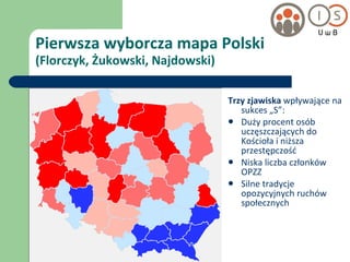 Pierwsza wyborcza mapa Polski (Florczyk, Żukowski, Najdowski) Trzy zjawiska  wpływające na sukces „S”: Duży procent osób uczęszczających do Kościoła i niższa przestępczość Niska liczba członków OPZZ Silne tradycje opozycyjnych ruchów społecznych 