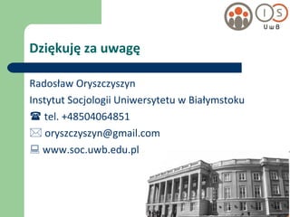 Dziękuję za uwagę Radosław Oryszczyszyn Instytut Socjologii Uniwersytetu w Białymstoku    tel. +48504064851    [email_address]    www.soc.uwb.edu.pl 