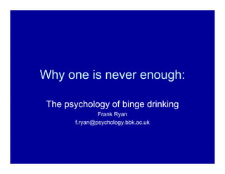 Why one is never enough:

 The psychology of binge drinking
                Frank Ryan
        f.ryan@psychology.bbk.ac.uk
 