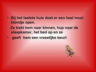 Bij het laatste huis doet er een heel mooi blondje open.    Ze trekt hem naar binnen, hup naar de slaapkamer, het bed op en ze geeft  hem een vreselijke beurt 