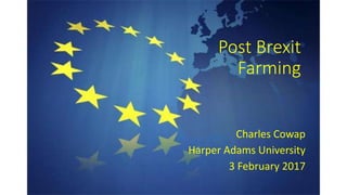 Post Brexit
Farming
Charles Cowap
Harper Adams University
3 February 2017
 