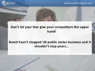 Don’t let your fear give your competitors the upper
hand!
Brexit hasn’t stopped UK public sector business and it
shouldn’t stop yours...
www.trackerintelligence.com
 