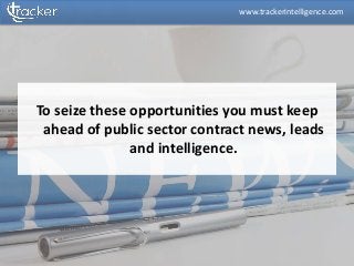 To seize these opportunities you must keep
ahead of public sector contract news, leads
and intelligence.
www.trackerintelligence.com
 