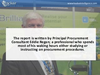 The report is written by Principal Procurement
Consultant Eddie Regan; a professional who spends
most of his waking hours either studying or
instructing on procurement procedures.
www.trackerintelligence.com
 