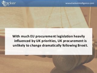 With much EU procurement legislation heavily
influenced by UK priorities, UK procurement is
unlikely to change dramatically following Brexit.
www.trackerintelligence.com
 
