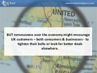 BUT nervousness over the economy might encourage
UK customers – both consumers & businesses - to
tighten their belts or look for better deals
elsewhere.
www.trackerintelligence.com
 