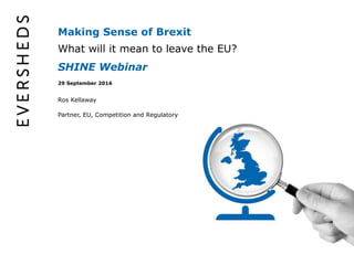 Making Sense of Brexit
What will it mean to leave the EU?
29 September 2016
Partner, EU, Competition and Regulatory
Ros Kellaway
SHINE Webinar
 