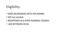 Eligibility
• GNM /BscPASSESD WITH 45% MARKS
• EXP not needed.
• REGISTERED IN A STATE NURSING COUNCIL
• AGE BETWEEN 20-46
 
