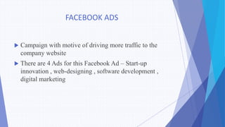 FACEBOOK ADS
 Campaign with motive of driving more traffic to the
company website
 There are 4 Ads for this Facebook Ad – Start-up
innovation , web-designing , software development ,
digital marketing
 