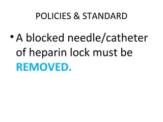 POLICIES & STANDARD
•A blocked needle/catheter
of heparin lock must be
REMOVED.
 