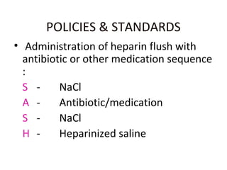 POLICIES & STANDARDS
• Administration of heparin flush with
antibiotic or other medication sequence
:
S - NaCl
A - Antibiotic/medication
S - NaCl
H - Heparinized saline
 