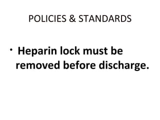 POLICIES & STANDARDS
• Heparin lock must be
removed before discharge.
 
