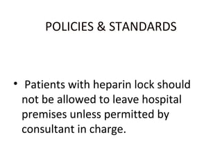 POLICIES & STANDARDS
• Patients with heparin lock should
not be allowed to leave hospital
premises unless permitted by
consultant in charge.
 