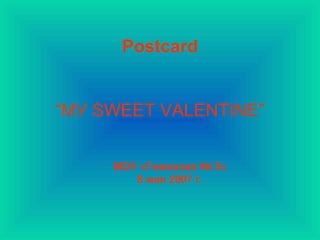 Postcard
“МУ SWEET VALENTINE”
МОУ «Гимназия № 5»
8 мая 2007 г.
 