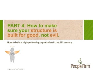 PART 4: How to make 
sure your structure is 
built for good, not evil. 
How to build a high-performing organization in the 21st century. 
All rights reserved PeopleFirm LLC 2014 
 