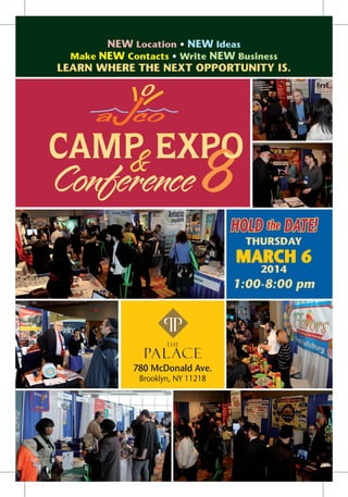 New Location • New Ideas
Make New Contacts • Write New Business

Learn Where The Next Opportunity Is.

Camp Expo
&

Conference

hold the date!
T he

Pa l ace

Thursday

March 6
2014

1:00-8:00 pm

T he
T he Pa l ace
Pa l ace

780 McDonald Ave.
Brooklyn, NY 11218

T he Pa l ace

 