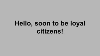 Hello, soon to be loyal
citizens!
 