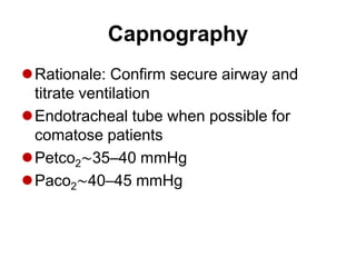 Capnography
Rationale: Confirm secure airway and
titrate ventilation
Endotracheal tube when possible for
comatose patients
Petco2∼35–40 mmHg
Paco2∼40–45 mmHg
 