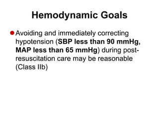 Hemodynamic Goals
Avoiding and immediately correcting
hypotension (SBP less than 90 mmHg,
MAP less than 65 mmHg) during post-
resuscitation care may be reasonable
(Class IIb)
 
