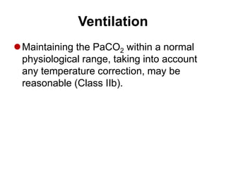 Ventilation
Maintaining the PaCO2 within a normal
physiological range, taking into account
any temperature correction, may be
reasonable (Class IIb).
 