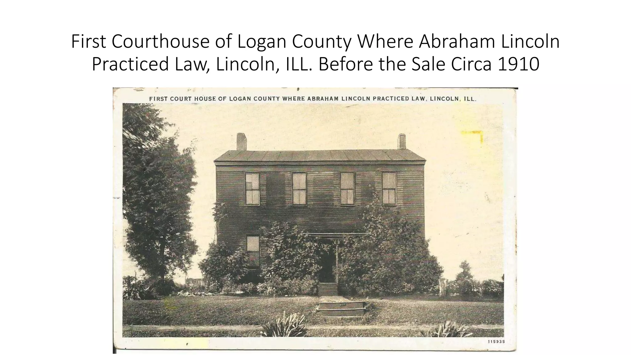First Courthouse of Logan County Where Abraham Lincoln
Practiced Law, Lincoln, ILL. Before the Sale Circa 1910
 
